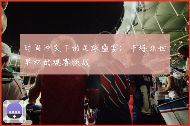 时间冲突下的足球盛宴：卡塔尔世界杯的观赛挑战