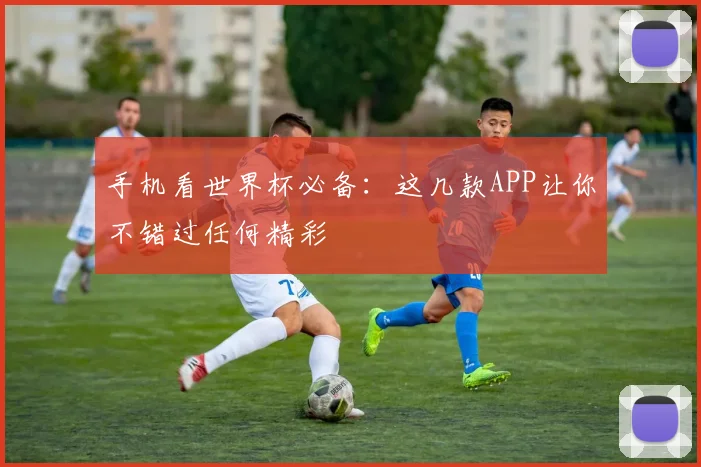 手机看世界杯必备：这几款APP让你不错过任何精彩