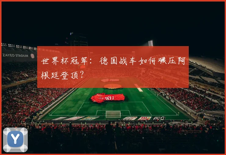 世界杯冠军：德国战车如何碾压阿根廷登顶？