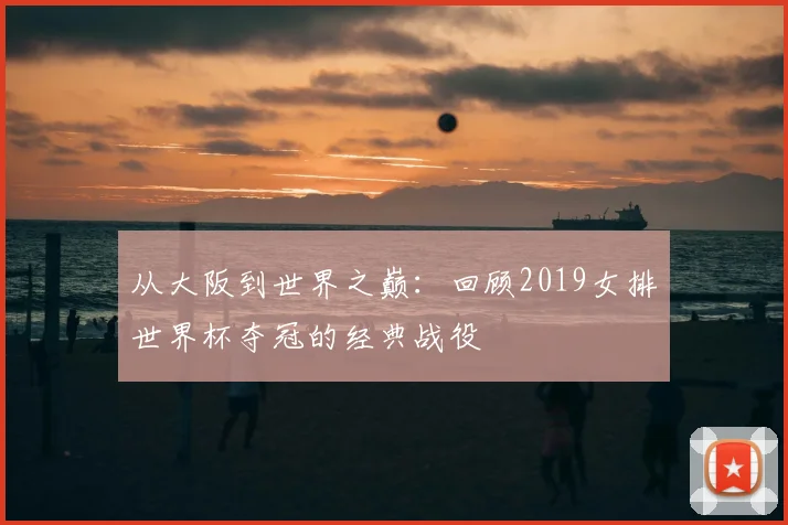 从大阪到世界之巅：回顾2019女排世界杯夺冠的经典战役