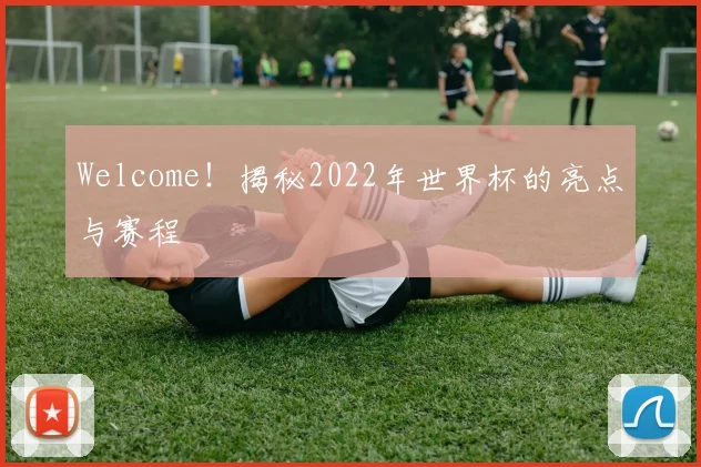 Welcome!揭秘2022年世界杯的亮点与赛程