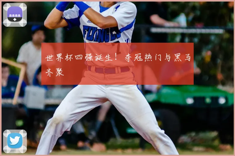 世界杯四强诞生！夺冠热门与黑马齐聚