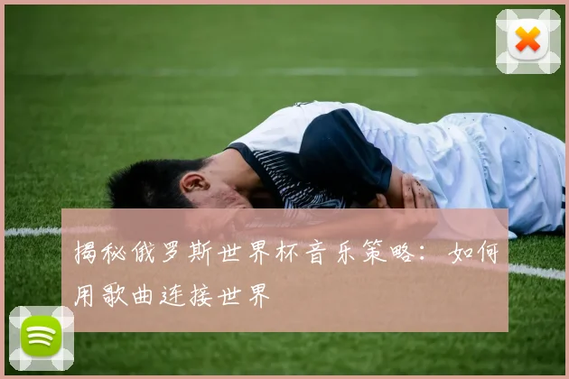 揭秘俄罗斯世界杯音乐策略：如何用歌曲连接世界