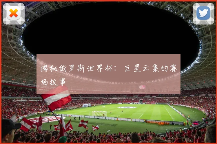 揭秘俄罗斯世界杯：巨星云集的赛场故事