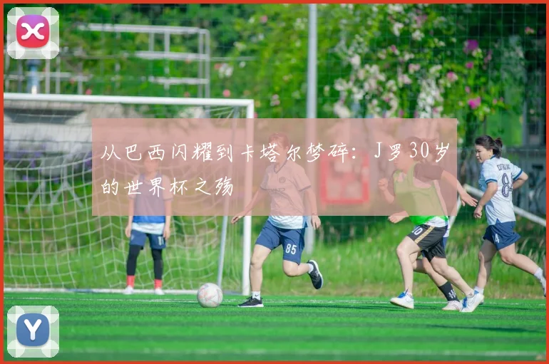 从巴西闪耀到卡塔尔梦碎:J罗30岁的世界杯之殇