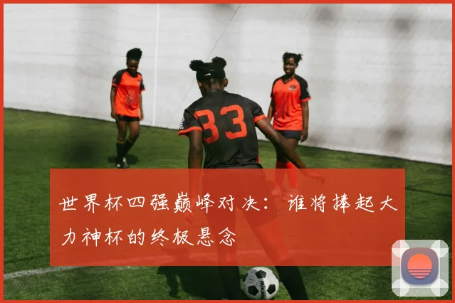 世界杯四强巅峰对决：谁将捧起大力神杯的终极悬念