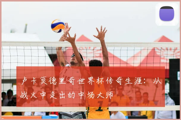 卢卡莫德里奇世界杯传奇生涯：从战火中走出的中场大师
