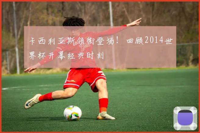 卡西利亚斯领衔登场！回顾2014世界杯开幕经典时刻