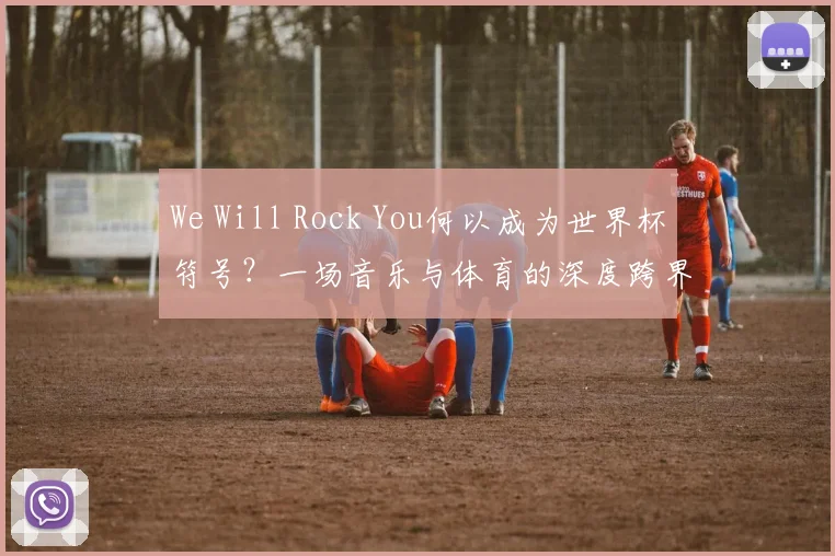 We Will Rock You何以成为世界杯符号?一场音乐与体育的深度跨界研究