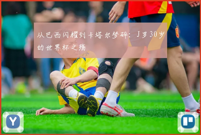 从巴西闪耀到卡塔尔梦碎:J罗30岁的世界杯之殇