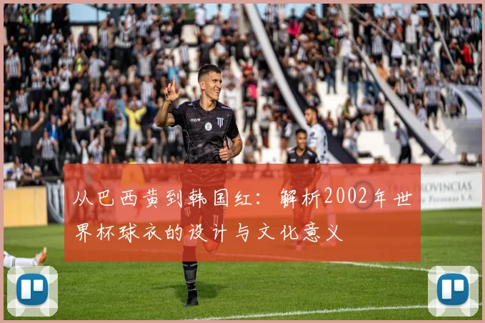 从巴西黄到韩国红：解析2002年世界杯球衣的设计与文化意义