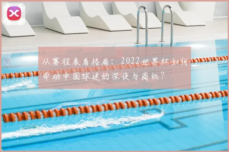从赛程表看格局：2022世界杯如何牵动中国球迷的深夜与商机？