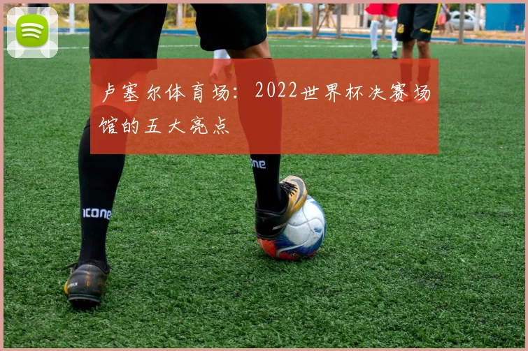 卢塞尔体育场：2022世界杯决赛场馆的五大亮点