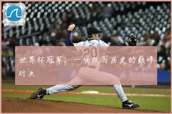 世界杯冠军：一场改写历史的巅峰对决
