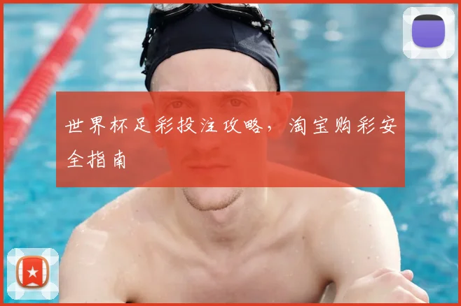 世界杯足彩投注攻略,淘宝购彩安全指南