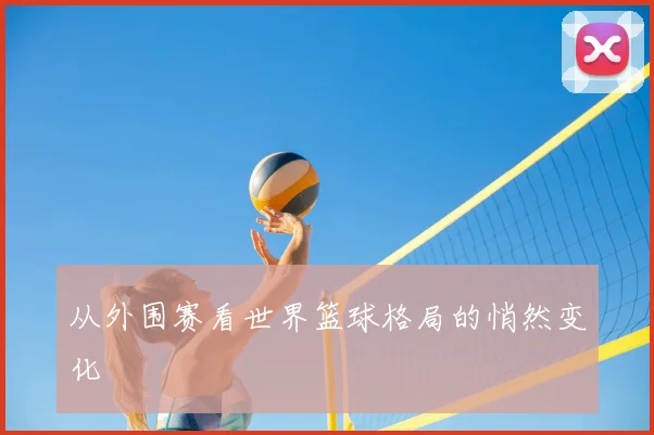 从外围赛看世界篮球格局的悄然变化