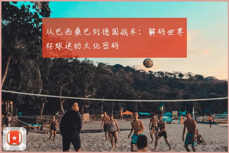 从巴西桑巴到德国战车：解码世界杯球迷的文化密码