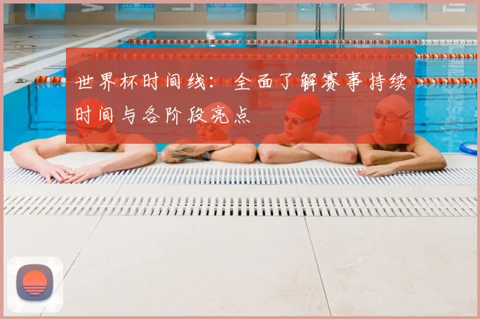 世界杯时间线:全面了解赛事持续时间与各阶段亮点