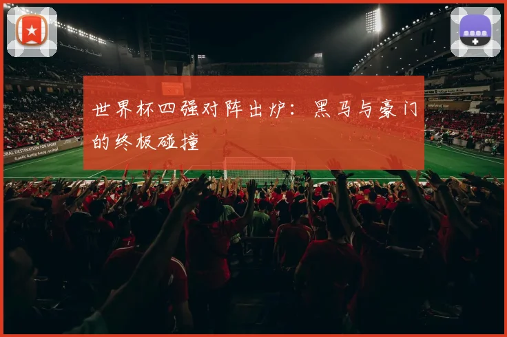 世界杯四强对阵出炉:黑马与豪门的终极碰撞