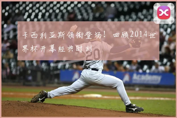 卡西利亚斯领衔登场！回顾2014世界杯开幕经典时刻