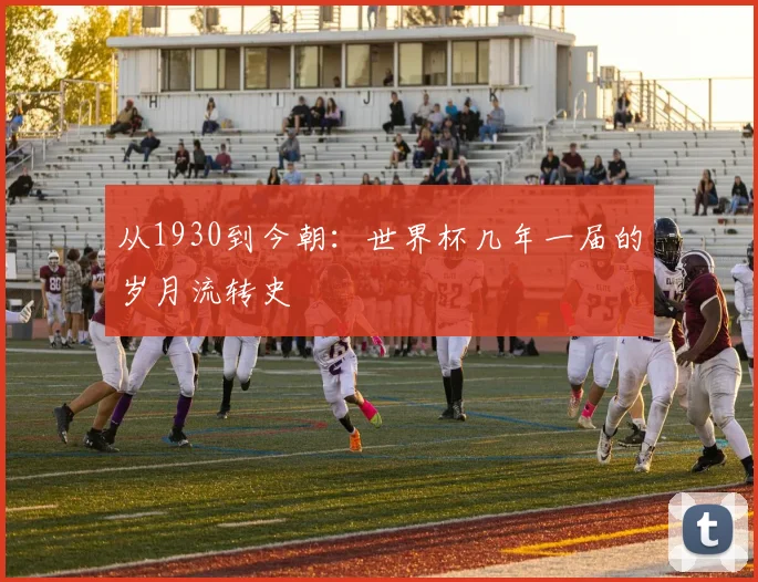 从1930到今朝:世界杯几年一届的岁月流转史