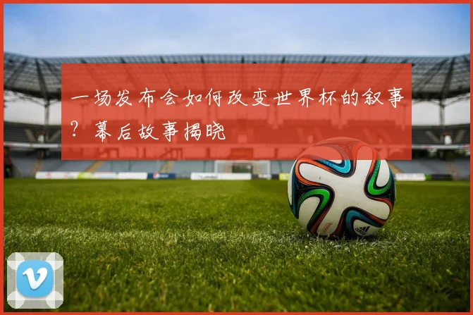 一场发布会如何改变世界杯的叙事?幕后故事揭晓