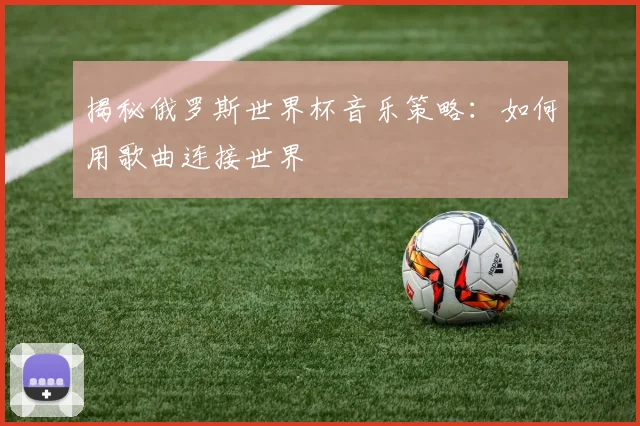 揭秘俄罗斯世界杯音乐策略：如何用歌曲连接世界