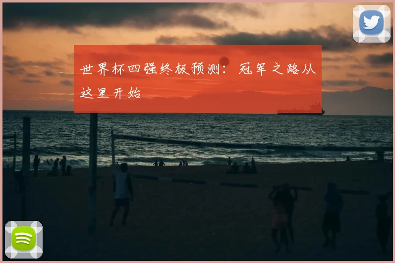 世界杯四强终极预测：冠军之路从这里开始