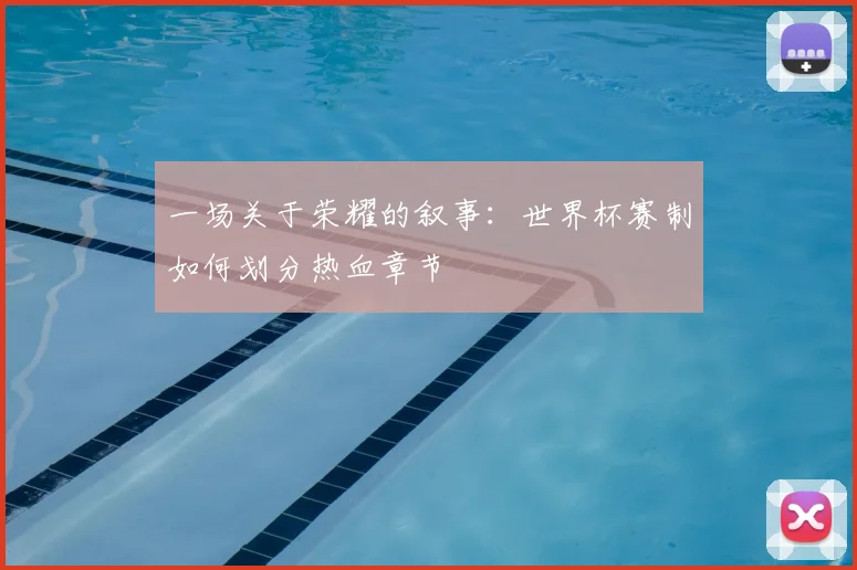 一场关于荣耀的叙事:世界杯赛制如何划分热血章节