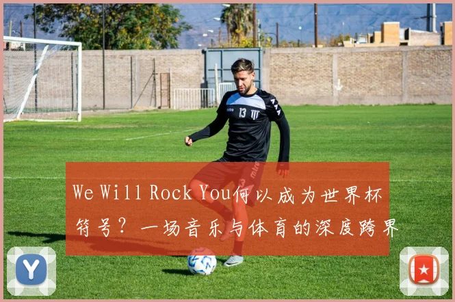 We Will Rock You何以成为世界杯符号?一场音乐与体育的深度跨界研究