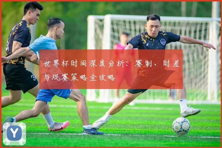 世界杯时间深度分析:赛制、时差与观赛策略全攻略