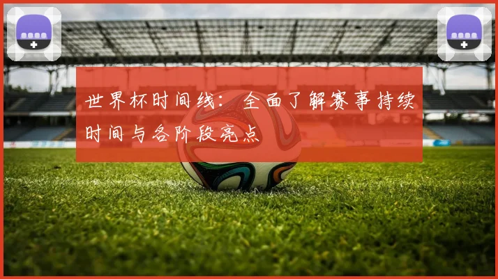 世界杯时间线:全面了解赛事持续时间与各阶段亮点