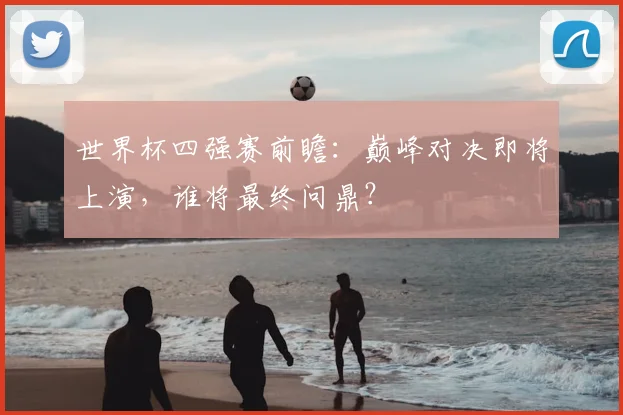 世界杯四强赛前瞻：巅峰对决即将上演，谁将最终问鼎？