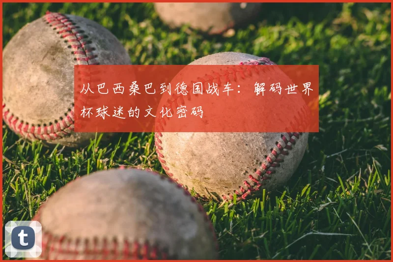 从巴西桑巴到德国战车：解码世界杯球迷的文化密码