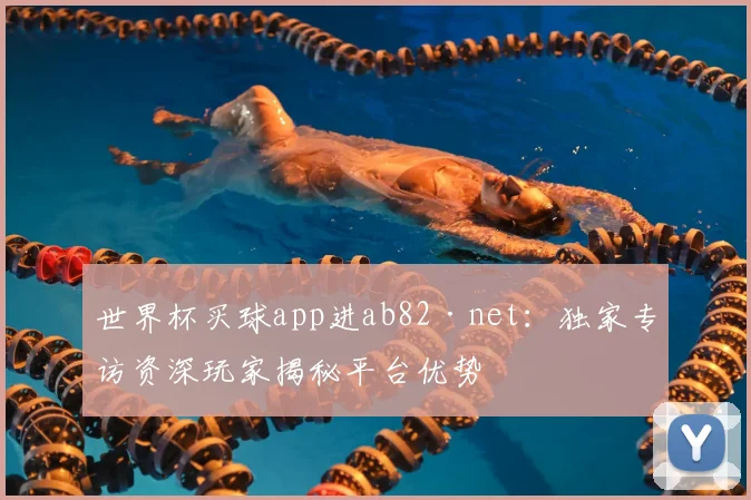 世界杯买球app进ab82·net:独家专访资深玩家揭秘平台优势
