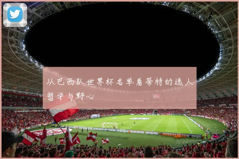 从巴西队世界杯名单看蒂特的选人哲学与野心