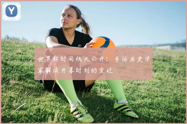 世界杯时间线大公开：专访历史学家解读开幕时刻的变迁