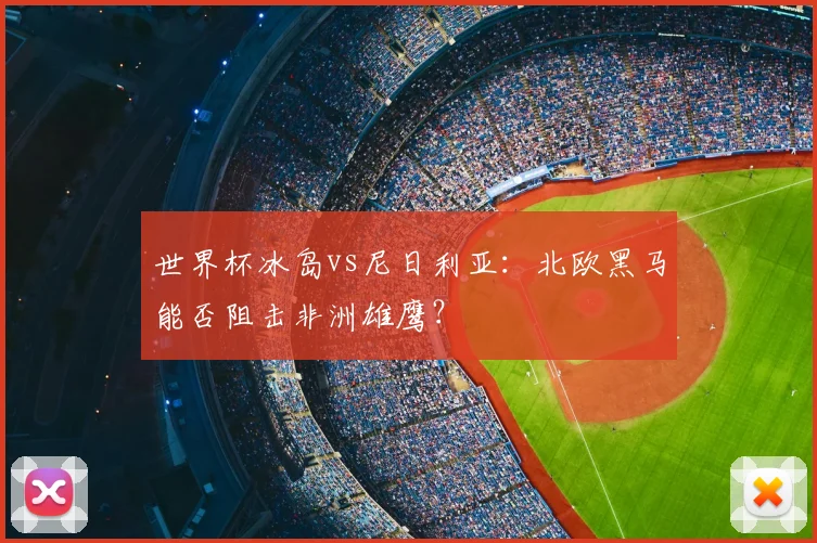 世界杯冰岛vs尼日利亚：北欧黑马能否阻击非洲雄鹰？