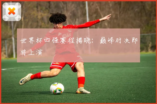 世界杯四强赛程揭晓:巅峰对决即将上演
