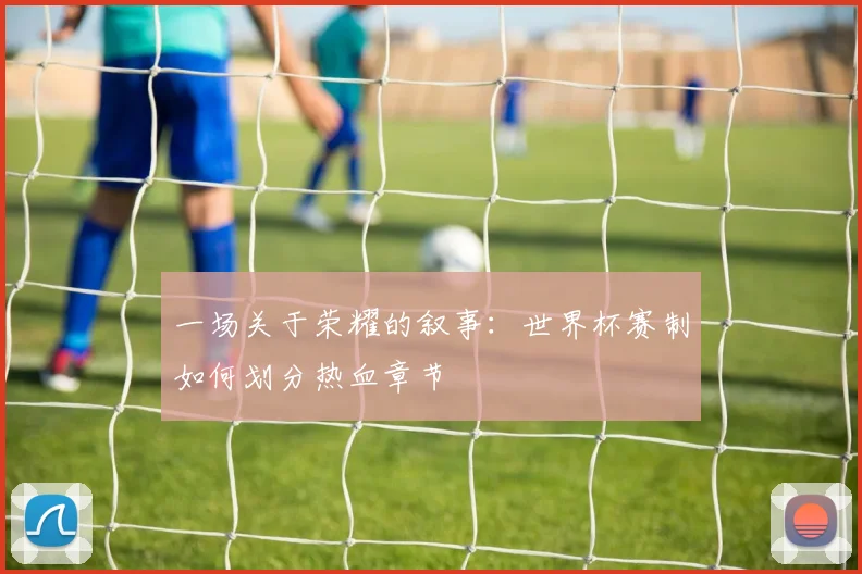 一场关于荣耀的叙事:世界杯赛制如何划分热血章节