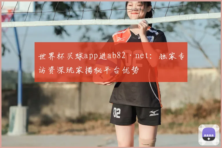 世界杯买球app进ab82·net:独家专访资深玩家揭秘平台优势