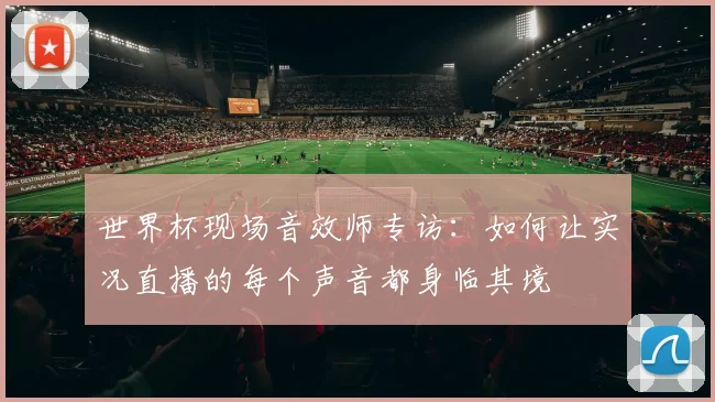 世界杯现场音效师专访:如何让实况直播的每个声音都身临其境