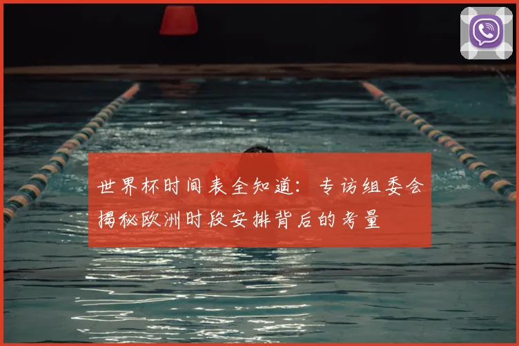 世界杯时间表全知道：专访组委会揭秘欧洲时段安排背后的考量