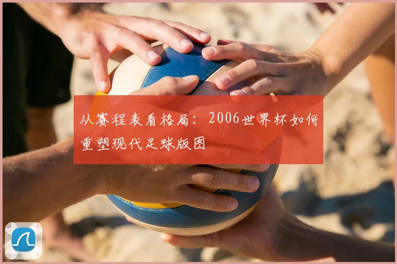 从赛程表看格局:2006世界杯如何重塑现代足球版图