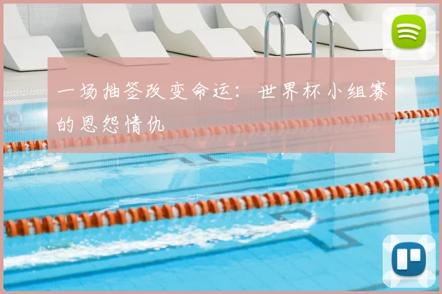 一场抽签改变命运:世界杯小组赛的恩怨情仇