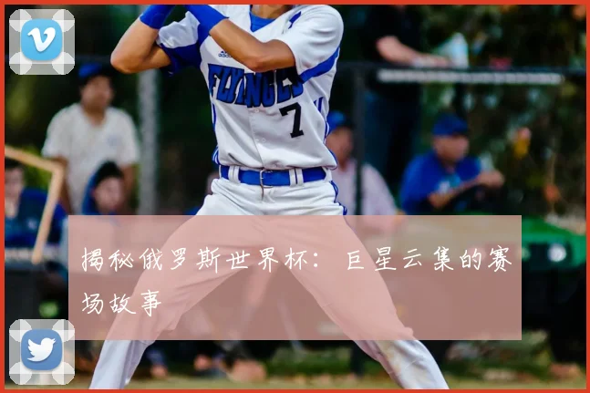 揭秘俄罗斯世界杯：巨星云集的赛场故事