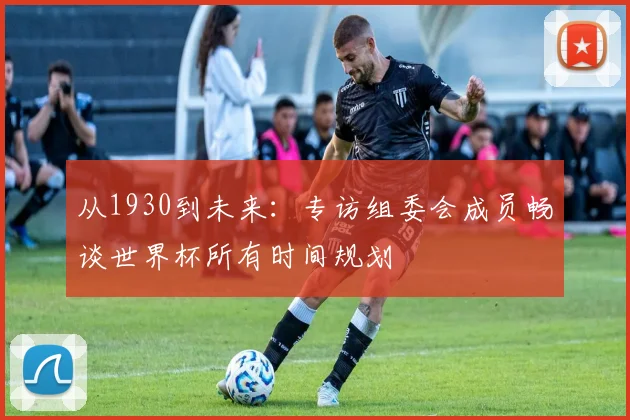 从1930到未来:专访组委会成员畅谈世界杯所有时间规划