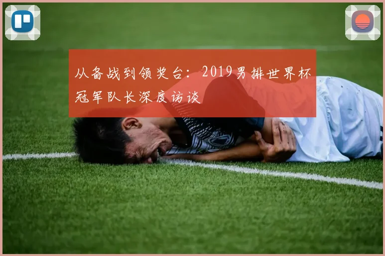 从备战到领奖台：2019男排世界杯冠军队长深度访谈